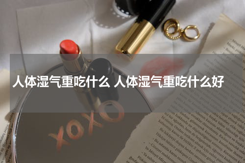 人体湿气重吃什么 人体湿气重吃什么好