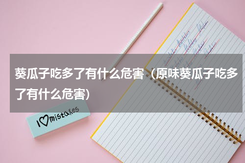 葵瓜子吃多了有什么危害（原味葵瓜子吃多了有什么危害）