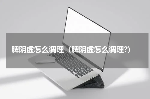 脾阴虚怎么调理（脾阴虚怎么调理?）