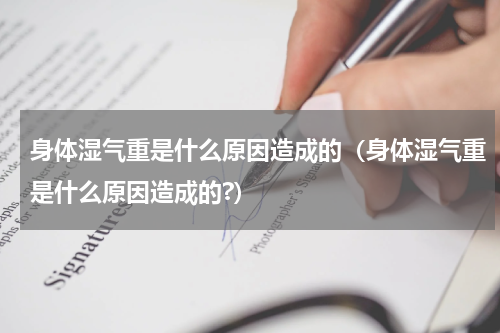 身体湿气重是什么原因造成的（身体湿气重是什么原因造成的?）