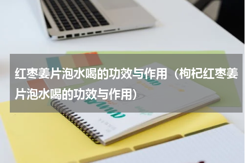 红枣姜片泡水喝的功效与作用（枸杞红枣姜片泡水喝的功效与作用）