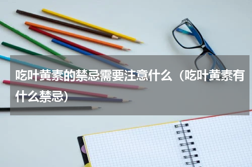 吃叶黄素的禁忌需要注意什么（吃叶黄素有什么禁忌）