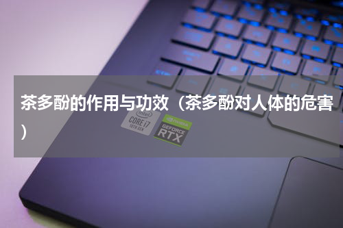 茶多酚的作用与功效（茶多酚对人体的危害）