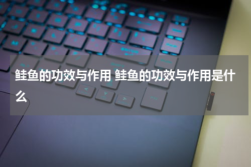鲑鱼的功效与作用 鲑鱼的功效与作用是什么