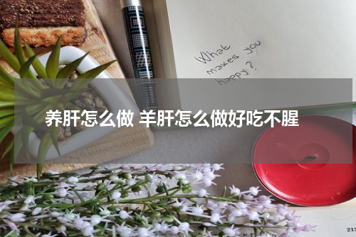 养肝怎么做 羊肝怎么做好吃不腥
