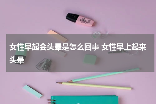 女性早起会头晕是怎么回事 女性早上起来头晕