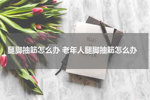 腿脚抽筋怎么办 老年人腿脚抽筋怎么办