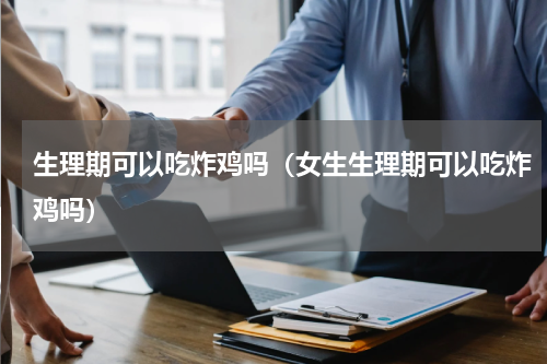 生理期可以吃炸鸡吗（女生生理期可以吃炸鸡吗）