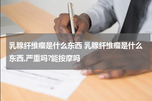 乳腺纤维瘤是什么东西 乳腺纤维瘤是什么东西,严重吗?能按摩吗