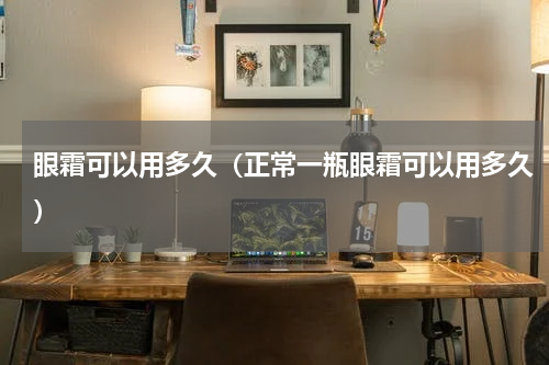 眼霜可以用多久（正常一瓶眼霜可以用多久）