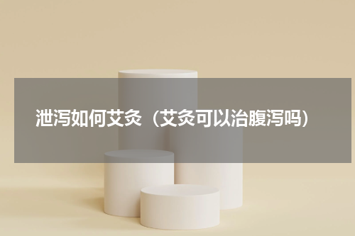 泄泻如何艾灸（艾灸可以治腹泻吗）