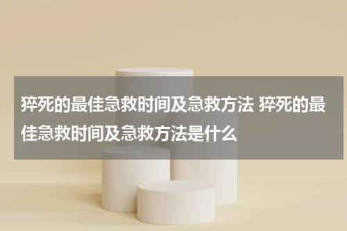 猝死的最佳急救时间及急救方法 猝死的最佳急救时间及急救方法是什么