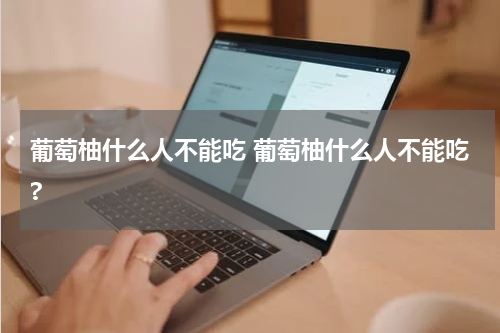 葡萄柚什么人不能吃 葡萄柚什么人不能吃?