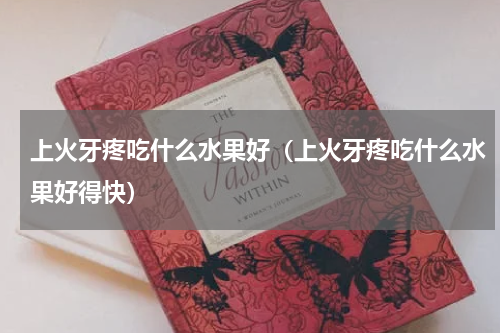 上火牙疼吃什么水果好（上火牙疼吃什么水果好得快）