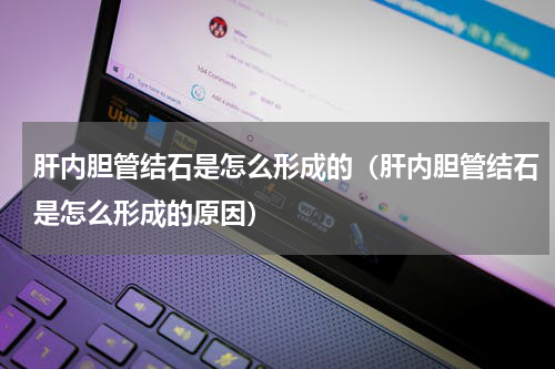 肝内胆管结石是怎么形成的（肝内胆管结石是怎么形成的原因）