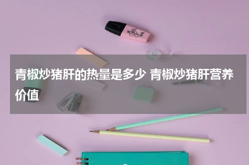 青椒炒猪肝的热量是多少 青椒炒猪肝营养价值