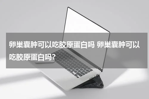 卵巢囊肿可以吃胶原蛋白吗 卵巢囊肿可以吃胶原蛋白吗?