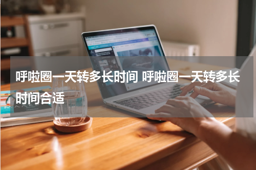 呼啦圈一天转多长时间 呼啦圈一天转多长时间合适
