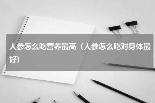 人参怎么吃营养最高（人参怎么吃对身体最好）