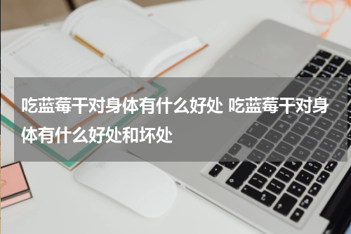 吃蓝莓干对身体有什么好处 吃蓝莓干对身体有什么好处和坏处