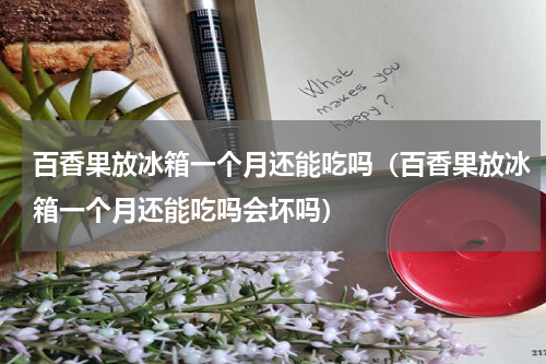 百香果放冰箱一个月还能吃吗（百香果放冰箱一个月还能吃吗会坏吗）