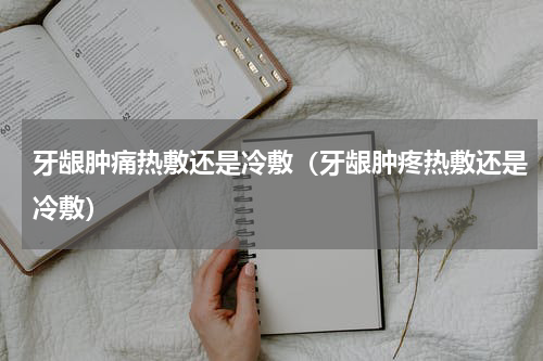牙龈肿痛热敷还是冷敷（牙龈肿疼热敷还是冷敷）