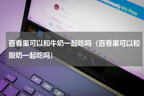 百香果可以和牛奶一起吃吗（百香果可以和酸奶一起吃吗）