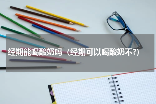经期能喝酸奶吗（经期可以喝酸奶不?）