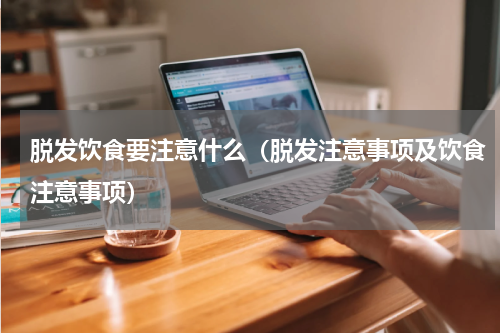 脱发饮食要注意什么（脱发注意事项及饮食注意事项）