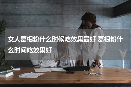 女人葛根粉什么时候吃效果最好 葛根粉什么时间吃效果好