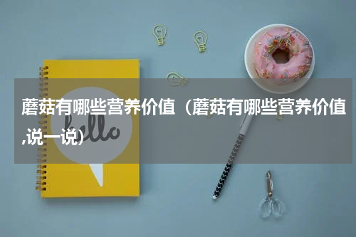 蘑菇有哪些营养价值（蘑菇有哪些营养价值,说一说）