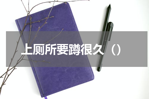 上厕所要蹲很久（）