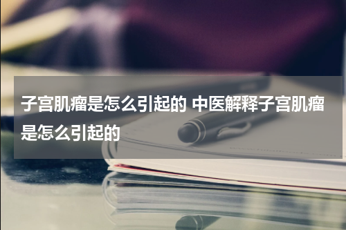 子宫肌瘤是怎么引起的 中医解释子宫肌瘤是怎么引起的
