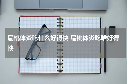 扁桃体炎吃什么好得快 扁桃体炎吃啥好得快
