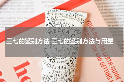 三七的鉴别方法 三七的鉴别方法与用量