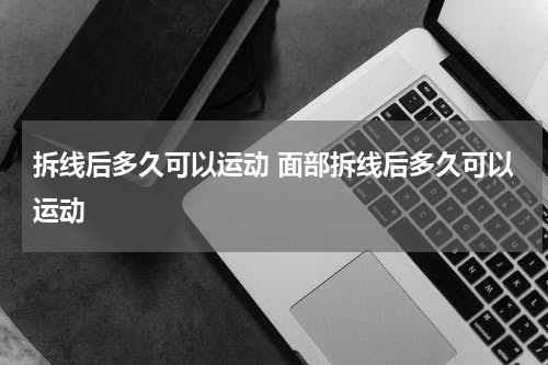 拆线后多久可以运动 面部拆线后多久可以运动