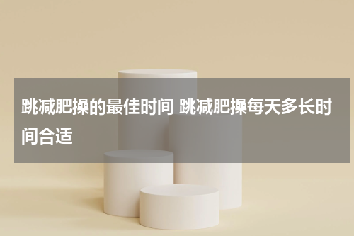 跳减肥操的最佳时间 跳减肥操每天多长时间合适
