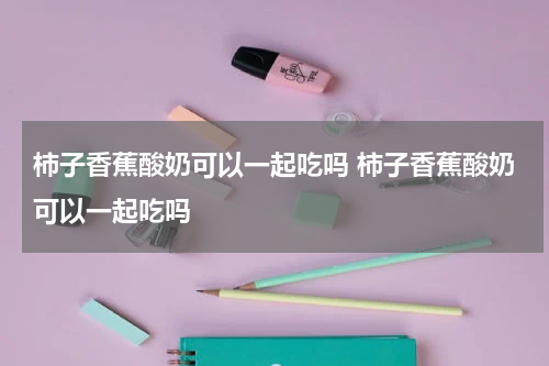 柿子香蕉酸奶可以一起吃吗 柿子香蕉酸奶可以一起吃吗