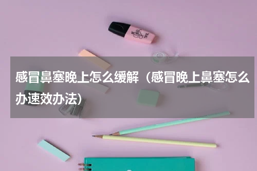感冒鼻塞晚上怎么缓解（感冒晚上鼻塞怎么办速效办法）