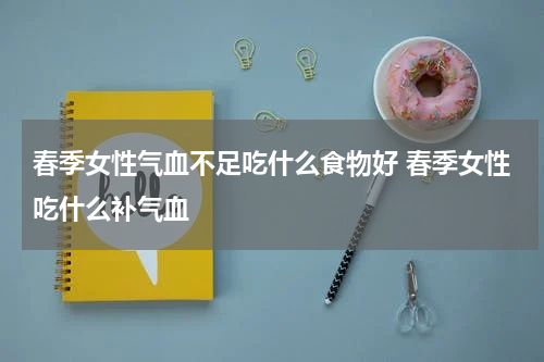 春季女性气血不足吃什么食物好 春季女性吃什么补气血