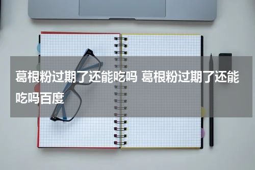 葛根粉过期了还能吃吗 葛根粉过期了还能吃吗百度