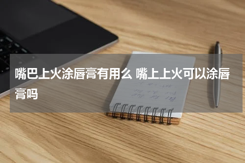 嘴巴上火涂唇膏有用么 嘴上上火可以涂唇膏吗