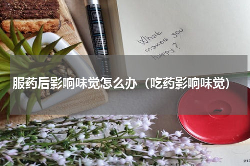 服药后影响味觉怎么办（吃药影响味觉）