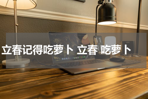 立春记得吃萝卜 立春 吃萝卜