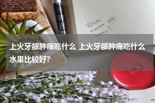 上火牙龈肿痛吃什么 上火牙龈肿痛吃什么水果比较好?