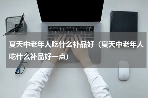 夏天中老年人吃什么补品好（夏天中老年人吃什么补品好一点）