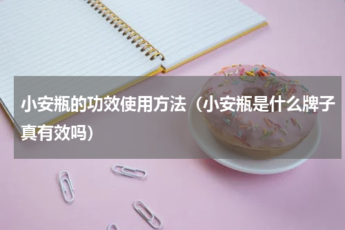 小安瓶的功效使用方法（小安瓶是什么牌子真有效吗）