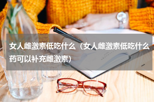 女人雌激素低吃什么（女人雌激素低吃什么药可以补充雌激素）