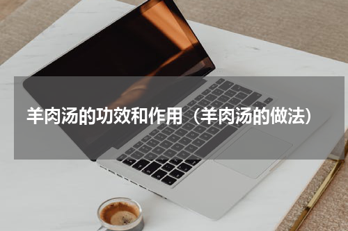 羊肉汤的功效和作用（羊肉汤的做法）
