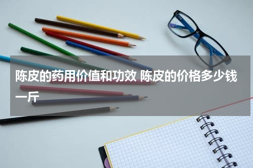 陈皮的药用价值和功效 陈皮的价格多少钱一斤